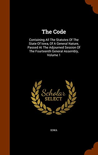 The Code: Containing All the Statutes of the State of Iowa, of a General Nature, Passed at the Adjourned Session of the Fourteenth General Assembly, Volume 1