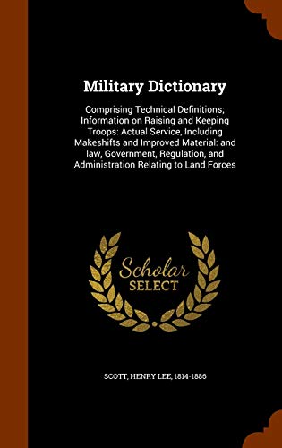 Military Dictionary: Comprising Technical Definitions; Information on Raising and Keeping Troops: Actual Service, Including Makeshifts and Improved ... and Administration Relating to Land Forces