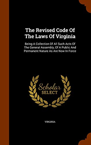 The Revised Code Of The Laws Of Virginia: Being A Collection Of All Such Acts Of The General Assembly, Of A Public And Permanent Nature As Are Now In Force