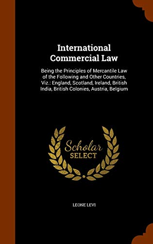 International Commercial Law: Being the Principles of Mercantile Law of the Following and Other Countries, Viz.: England, Scotland, Ireland, British India, British Colonies, Austria, Belgium