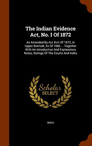 The Indian Evidence Act, No. I Of 1872: As Amended By Act Xviii Of 1872, In Upper Burmah, Xx Of 1886 ... Together With An Introduction And Explanatory Notes, Rulings Of The Courts And Index