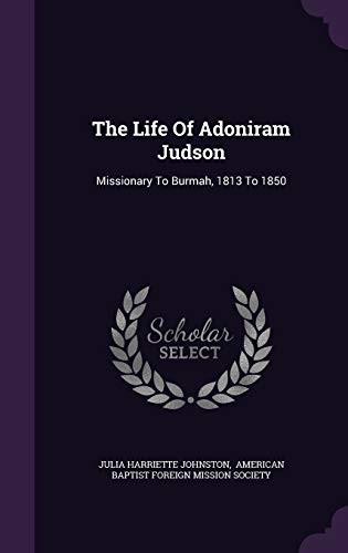 The Life Of Adoniram Judson: Missionary To Burmah, 1813 To 1850