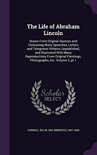 The Life of Abraham Lincoln: Drawn From Original Sources and Containing Many Speeches, Letters and Telegrams Hitherto Unpublished, and Illustrated ... Paintings, Photographs, etc. Volume 2, pt.1