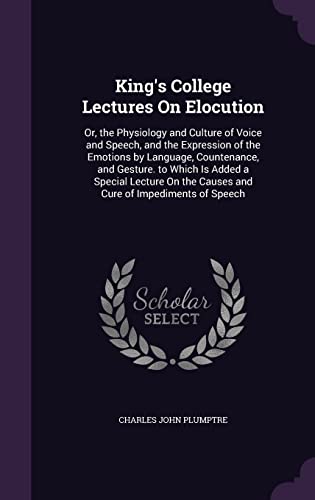 King's College Lectures On Elocution: Or, the Physiology and Culture of Voice and Speech, and the Expression of the Emotions by Language, Countenance, ... the Causes and Cure of Impediments of Speech