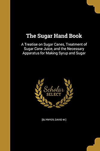 The Sugar Hand Book: A Treatise on Sugar Canes, Treatment of Sugar Cane Juice, and the Necessary Apparatus for Making Syrup and Sugar