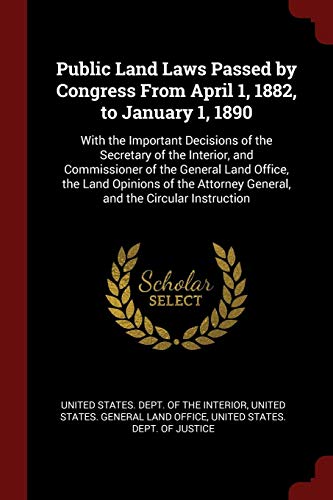 Public Land Laws Passed by Congress from April 1, 1882, to January 1, 1890: With the Important Decisions of the Secretary of the Interior, and ... General, and the Circular Instruction