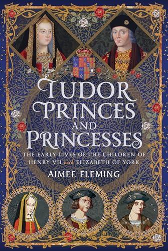 Tudor Princes and Princesses: The Early Lives of the Children of Henry VII and Elizabeth of York