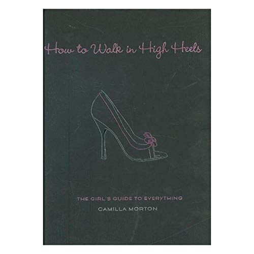 How to Walk in High Heels: The Girl's Guide To Everything