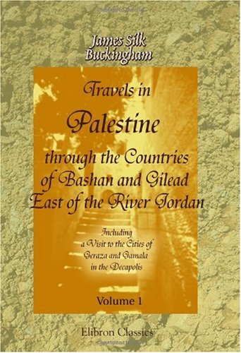 Travels in Palestine, through the Countries of Bashan and Gilead, East of the River Jordan: Including a Visit to the Cities of Geraza and Gamala, in the Decapolis: Volume 1