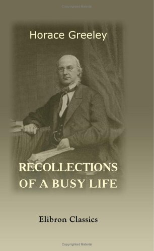 Recollections of a Busy Life: Including Reminiscences of American Politics and Politicians, from the Opening of the Missouri Contest to the Downfall ... with Robert Dale Owen of the Law of Divorce