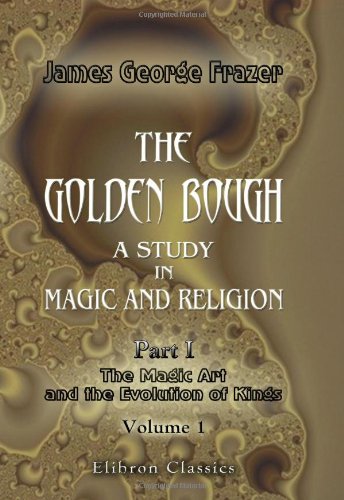 The Golden Bough. A Study in Magic and Religion: Part 1. The Magic Art and the Evolution of Kings. Volume 1