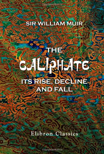 The Caliphate, Its Rise, Decline, and Fall: From Original Sources