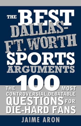 The Best Dallas-Ft. Worth Sports Arguments: The 100 Most Controversial, Debatable Questions for Die-Hard Fans