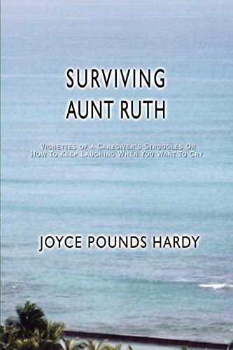 SURVIVING AUNT RUTH: Vignettes of a Caregiver's Struggles Or How To Keep Laughing When You Want To Cry