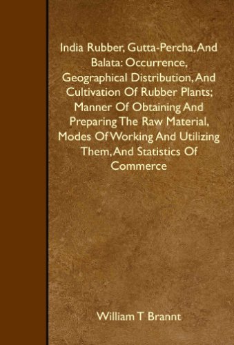 India Rubber, Gutta-Percha, And Balata: Occurrence, Geographical Distribution, And Cultivation Of Rubber Plants; Manner Of Obtaining And Preparing The ... Utilizing Them, And Statistics Of Commerce