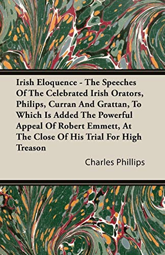 Irish Eloquence: The Speeches Of The Celebrated Irish Orators, Philips, Curran And Grattan, To Which Is Added The Powerful Appeal Of Robert Emmett, At The Close Of His Trial For High Treason
