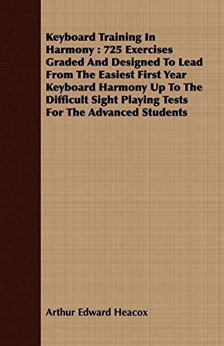 Keyboard Training In Harmony: 725 Exercises Graded and Designed to Lead from the Easiest First Year Keyboard Harmony Up to the Difficult Sight Playing Tests for the Advanced Students