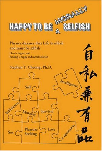 Happy to be Morally Selfish: Physics Dictates that Life is Selfish and Must be Selfish: Physics Dictates That Life is Selfish and Must be Selfish - How it Began and Finding a Happy and Moral Solution