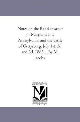 Notes on the Rebel invasion of Maryland and Pennsylvania, and the battle of Gettysburg, July 1st, 2d and 3d, 1863 ... By M. Jacobs.
