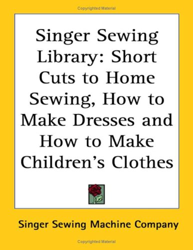 Singer Sewing Library: Short Cuts to Home Sewing, How to Make Dresses And How to Make Children's Clothes