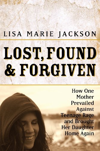 Lost, Found & Forgiven: How One Mother Prevailed Against Teenage Rage and Brought Her Daughter Home Again