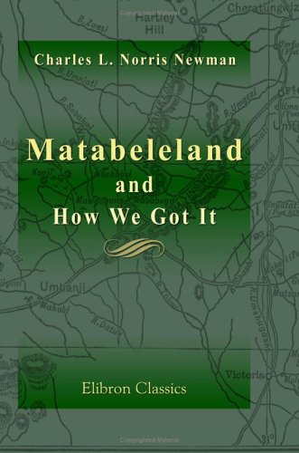 Matabeleland and How We Got It: With Notes on the Occupation of Mashunaland, and an Account of the 1893 Campaign by the British South Africa Company, ... British Territories and Protectorates