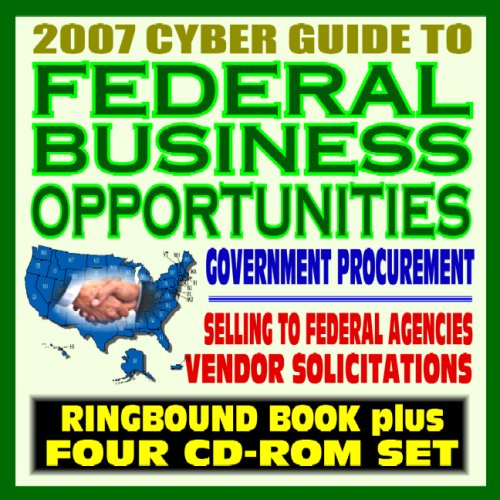 2007 Cyber Guide to Federal Business Opportunities - Your Ultimate Resource About Government Procurement, Contracts, Selling to the Federal Government (Ringbound Book plus Four CD-ROM Set)