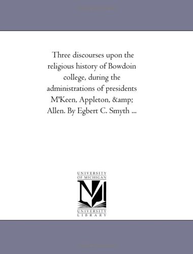 Three discourses upon the religious history of Bowdoin college, during the administrations of presidents M'Keen, Appleton, & Allen. By Egbert C. Smyth ...