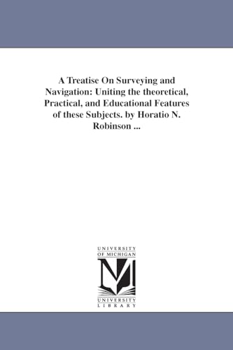 A treatise on surveying and navigation: uniting the theoretical, practical, and educational features of these subjects. By Horatio N. Robinson ...