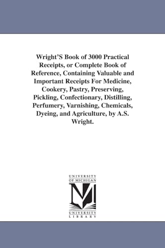 Wright's Book of 3000 Practical Receipts, or Complete Book of Reference, Containing Valuable and Important Receipts for Medicine, Cookery, Pastry, Pre (Michigan Historical Reprint)