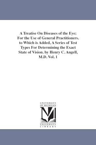 A treatise on diseases of the eye; for the use of general practitioners. To which is added, a series of test types for determining the exact state of vision. By Henry C. Angell, M.D.: Vol. 1