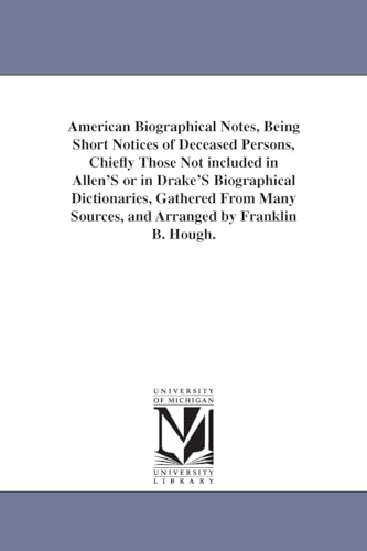 American biographical notes, being short notices of deceased persons, chiefly those not included in Allen's or in Drake's biographical dictionaries, ... sources, and arranged by Franklin B. Hough.