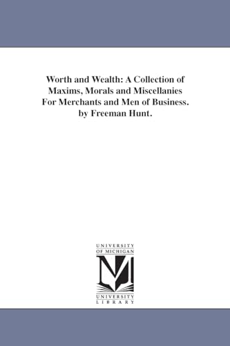 Worth and wealth: a collection of maxims, morals and miscellanies for merchants and men of business. By Freeman Hunt.