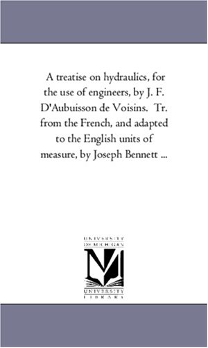 A treatise on hydraulics, for the use of engineers, by J. F. D'Aubuisson de Voisins. Tr. from the French, and adapted to the English units of measure, by Joseph Bennett ...