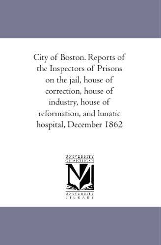 City of Boston. Reports of the Inspectors of Prisons on the jail, house of correction, house of industry, house of reformation, and lunatic hospital, December 1862
