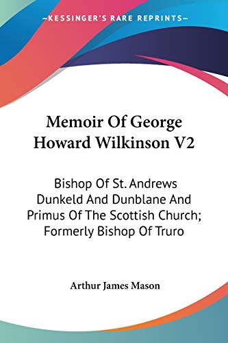 Memoir of George Howard Wilkinson: Bishop of St. Andrews Dunkeld and Dunblane and Primus of the Scottish Church; Formerly Bishop of Truro