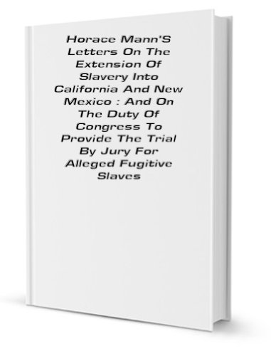 Horace Mann's letters on the extension of slavery into California and New Mexico: and on the duty of Congress to provide the trial by jury for alleged fugitive slaves.
