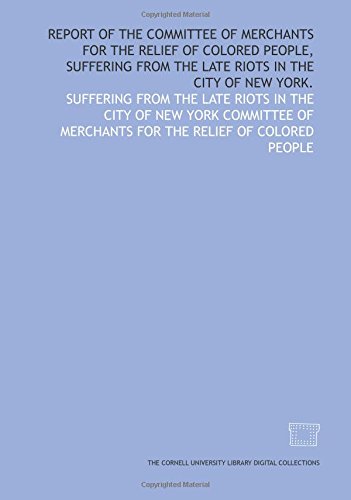 Report of the Committee of Merchants for the Relief of Colored People, Suffering from the Late Riots in the City of New York.