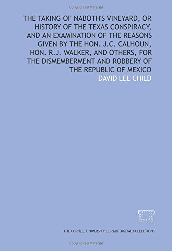 The Taking of Naboth's vineyard, or History of the Texas conspiracy, and an examination of the reasons given by the Hon. J.C. Calhoun, Hon. R.J. ... and robbery of the Republic of Mexico