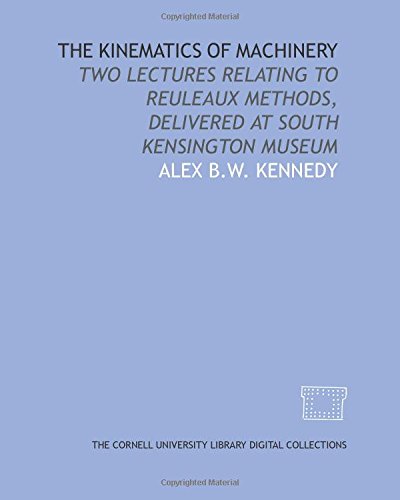 The Kinematics of Machinery: Two Lectures Relating to Reuleaux Methods, Delivered at South Kensington Museum