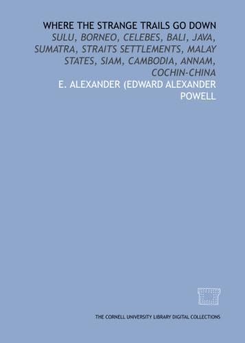Where the strange trails go down: Sulu, Borneo, Celebes, Bali, Java, Sumatra, Straits settlements, Malay states, Siam, Cambodia, Annam, Cochin-China