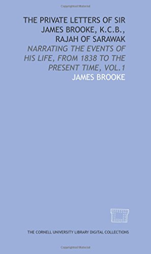 The private letters of Sir James Brooke, K.C.B., Rajah of Sarawak: narrating the events of his life, from 1838 to the present time, vol.1