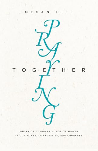 Praying Together: The Priority and Privilege of Prayer in Our Homes, Communities, and Churches