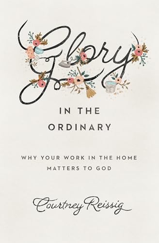 Glory in the Ordinary: Why Your Work in the Home Matters to God (The Gospel Coalition)