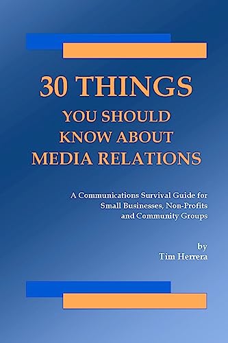 30 Things You Should Know About Media Relations: A Communications Survival Guide For Small Businesses, Non-Profits And Community Groups
