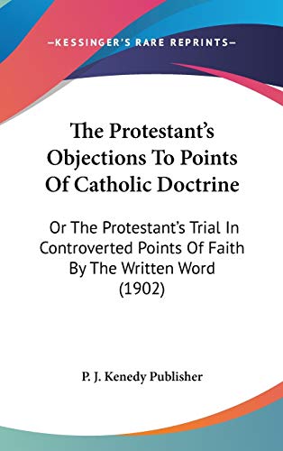 The Protestant's Objections To Points Of Catholic Doctrine: Or The Protestant's Trial In Controverted Points Of Faith By The Written Word (1902)