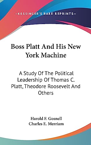 Boss Platt and His New York Machine: A Study of the Political Leadership of Thomas C. Platt, Theodore Roosevelt and Others