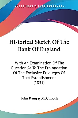 Historical Sketch Of The Bank Of England: With An Examination Of The Question As To The Prolongation Of The Exclusive Privileges Of That Establishment (1831)