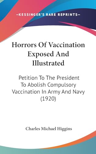 Horrors Of Vaccination Exposed And Illustrated: Petition To The President To Abolish Compulsory Vaccination In Army And Navy (1920)