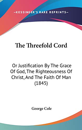 The Threefold Cord: Or Justification By The Grace Of God, The Righteousness Of Christ, And The Faith Of Man (1845)